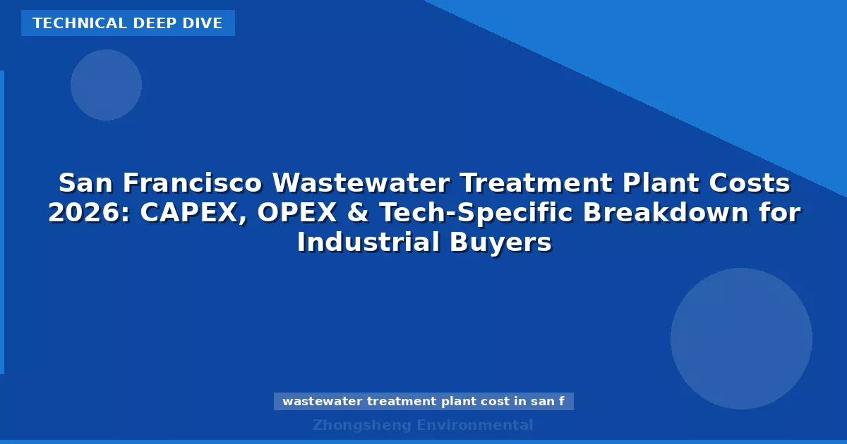 San Francisco Wastewater Treatment Plant Costs 2026: CAPEX, OPEX & Tech-Specific Breakdown for Industrial Buyers