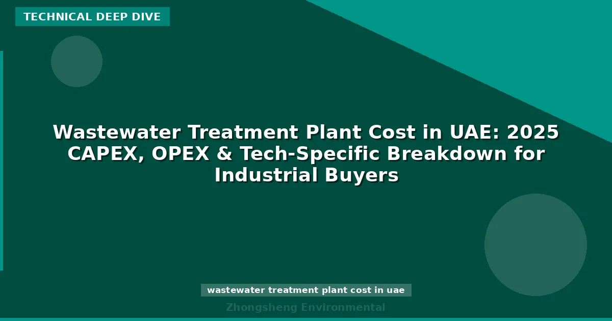 Wastewater Treatment Plant Cost in UAE: 2025 CAPEX, OPEX & Tech-Specific Breakdown for Industrial Buyers