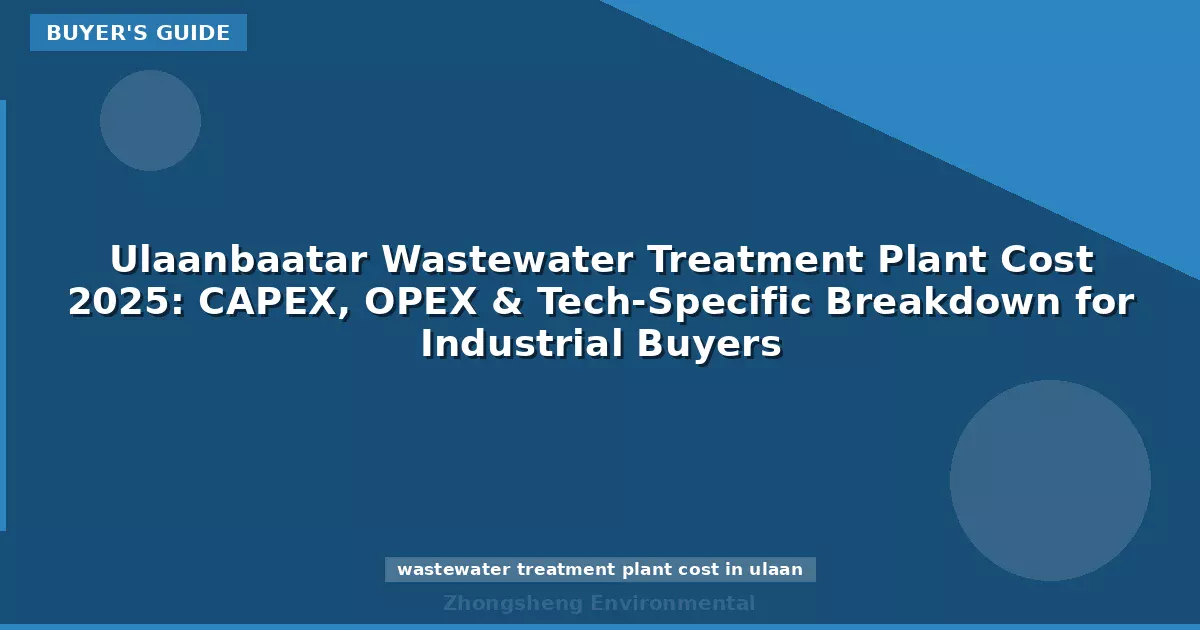 Ulaanbaatar Wastewater Treatment Plant Cost 2025: CAPEX, OPEX & Tech-Specific Breakdown for Industrial Buyers
