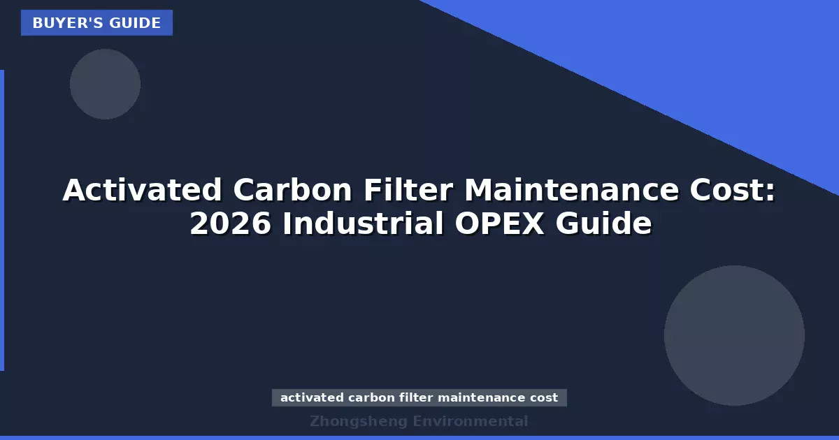 Activated Carbon Filter Maintenance Cost: 2026 Industrial OPEX Guide