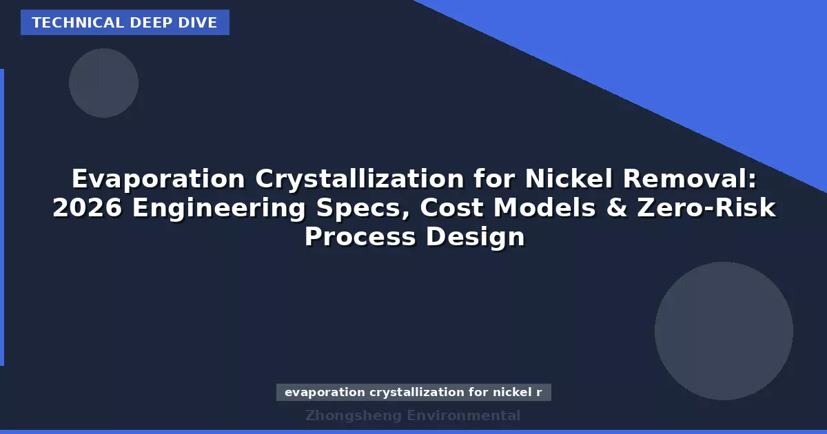 Evaporation Crystallization for Nickel Removal: 2026 Engineering Specs, Cost Models & Zero-Risk Process Design
