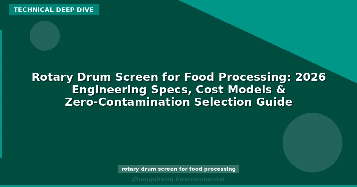 Rotary Drum Screen for Food Processing: 2026 Engineering Specs, Cost Models & Zero-Contamination Selection Guide