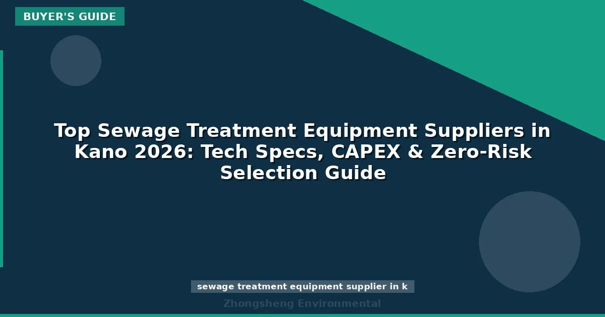 Top Sewage Treatment Equipment Suppliers in Kano 2026: Tech Specs, CAPEX & Zero-Risk Selection Guide