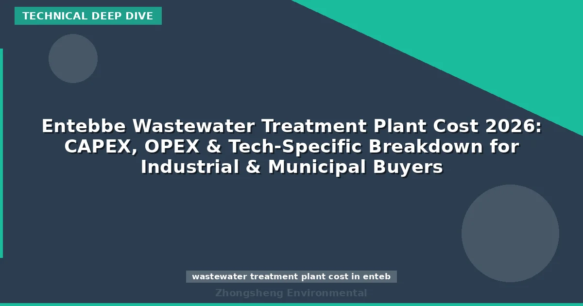 Entebbe Wastewater Treatment Plant Cost 2026: CAPEX, OPEX & Tech-Specific Breakdown for Industrial & Municipal Buyers