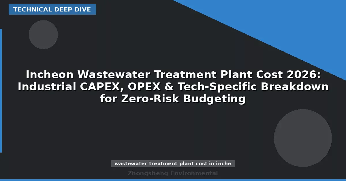 Incheon Wastewater Treatment Plant Cost 2026: Industrial CAPEX, OPEX & Tech-Specific Breakdown for Zero-Risk Budgeting
