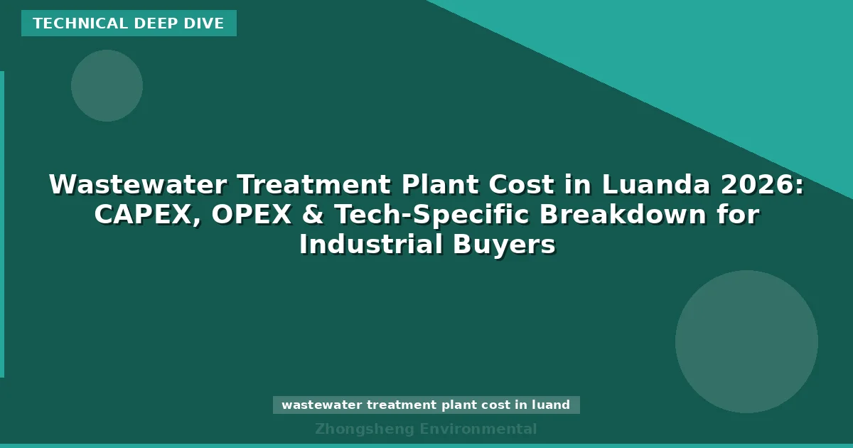 Wastewater Treatment Plant Cost in Luanda 2026: CAPEX, OPEX & Tech-Specific Breakdown for Industrial Buyers