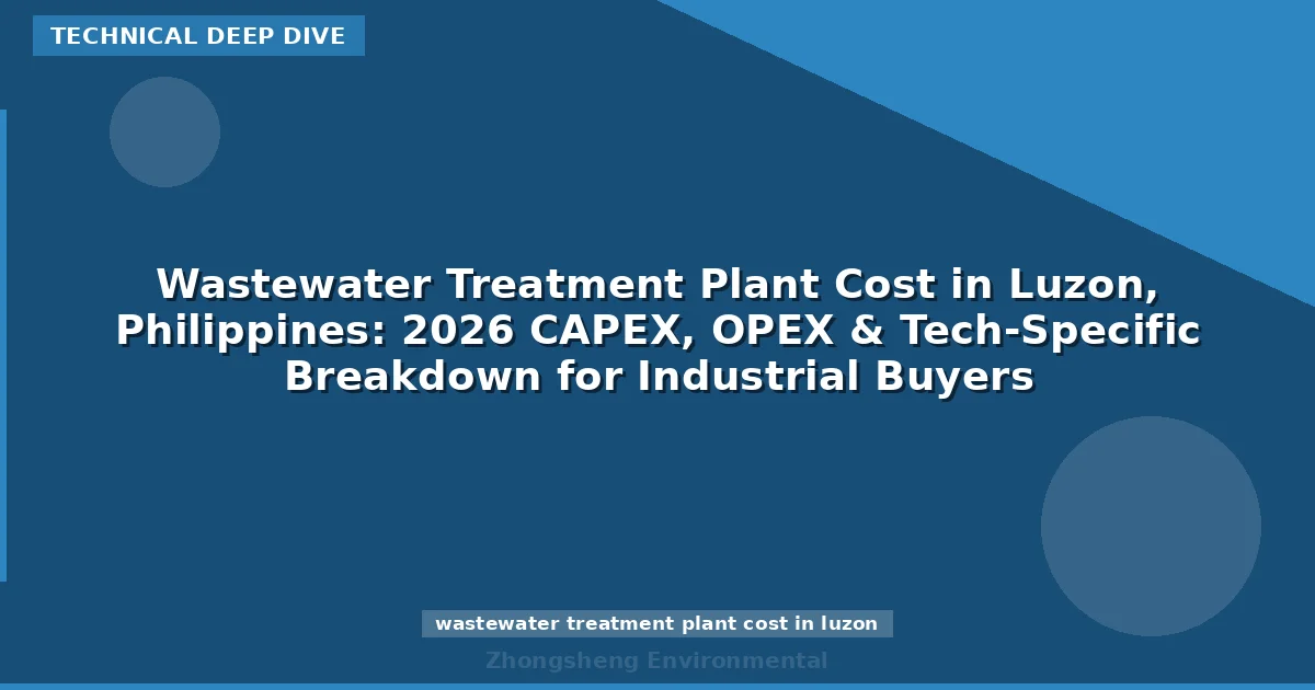 Wastewater Treatment Plant Cost in Luzon, Philippines: 2026 CAPEX, OPEX & Tech-Specific Breakdown for Industrial Buyers