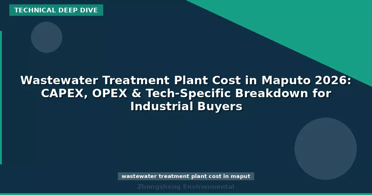 Wastewater Treatment Plant Cost in Maputo 2026: CAPEX, OPEX & Tech-Specific Breakdown for Industrial Buyers