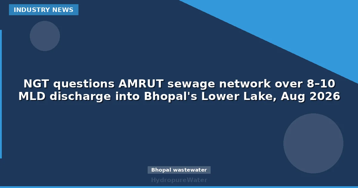 المحكمة الوطنية الخضراء تستجوب شبكة AMRUT للصرف الصحي بسبب تصريف 8–10 MLD في بحيرة بوبال السفلية، أغسطس 2026