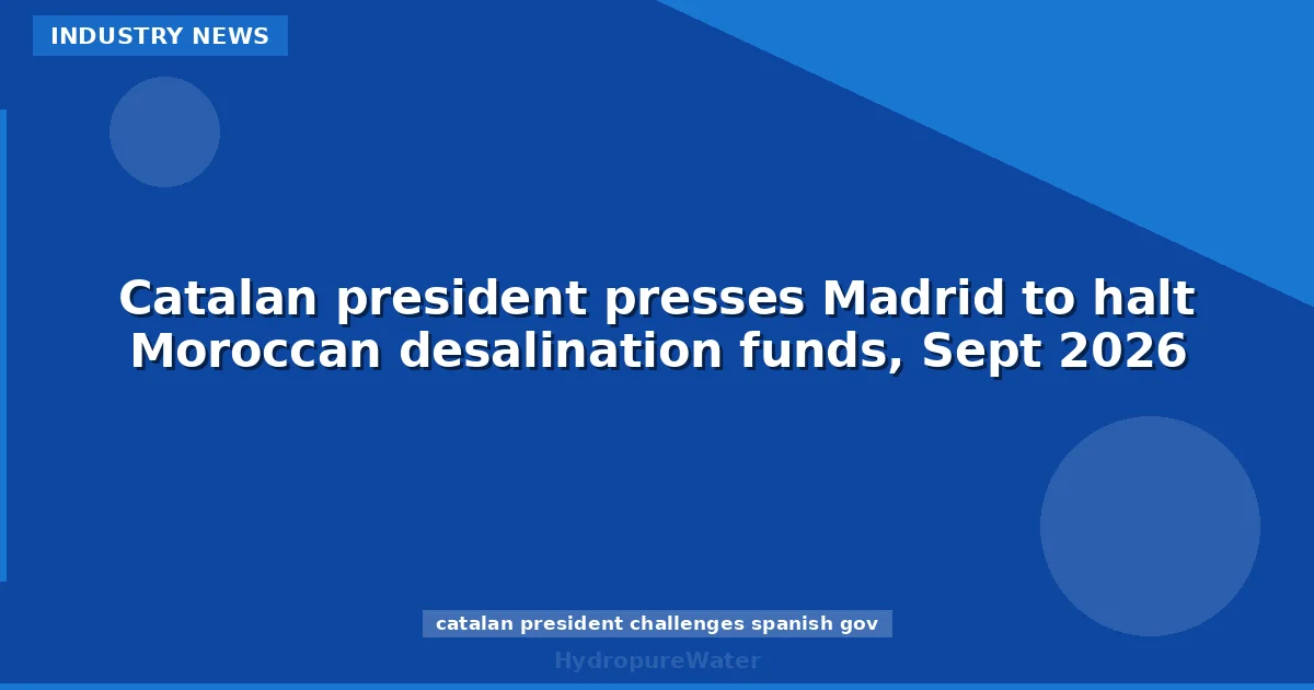 Catalan president presses Madrid to halt Moroccan desalination funds, Sept 2026