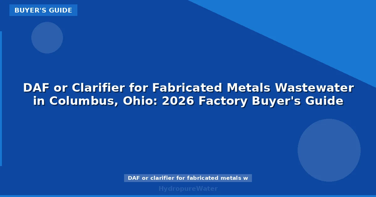 DAF or Clarifier for Fabricated Metals Wastewater in Columbus, Ohio: 2026 Factory Buyer's Guide