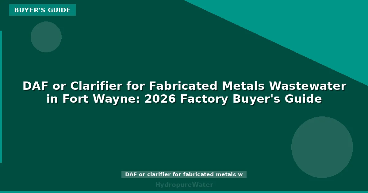 DAF or Clarifier for Fabricated Metals Wastewater in Fort Wayne: 2026 Factory Buyer's Guide