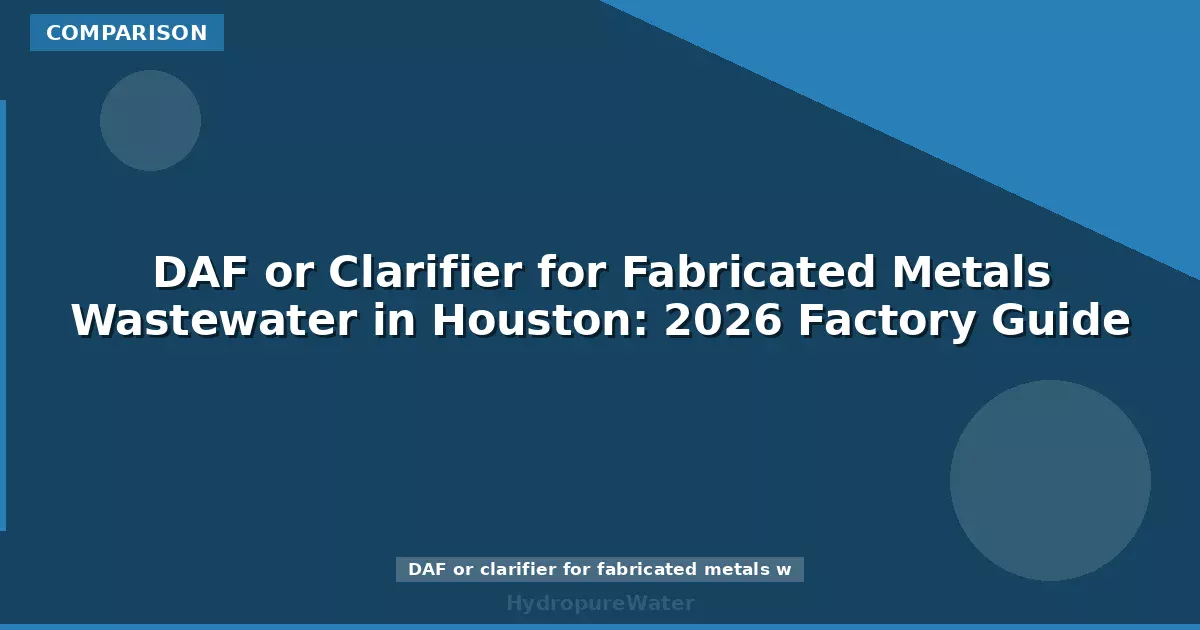 DAF or Clarifier for Fabricated Metals Wastewater in Houston: 2026 Factory Guide