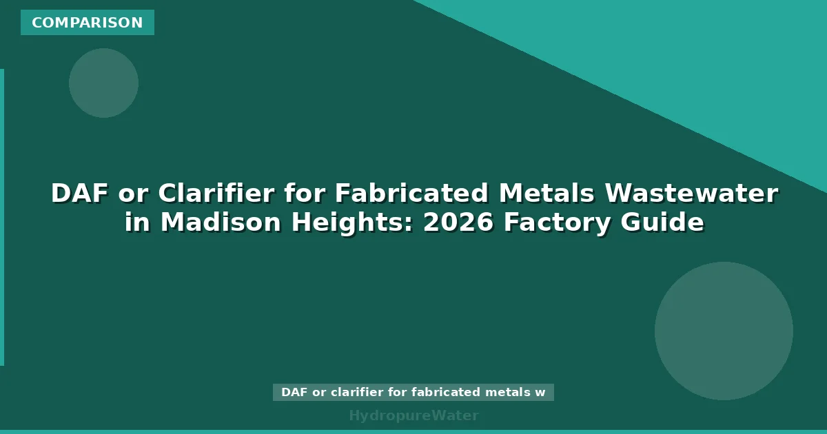 DAF or Clarifier for Fabricated Metals Wastewater in Madison Heights: 2026 Factory Guide