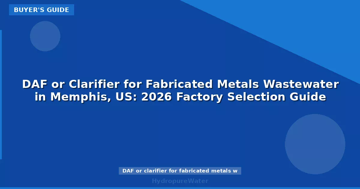 DAF or Clarifier for Fabricated Metals Wastewater in Memphis, US: 2026 Factory Selection Guide