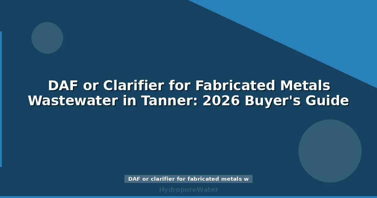 DAF or Clarifier for Fabricated Metals Wastewater in Tanner: 2026 Buyer's Guide