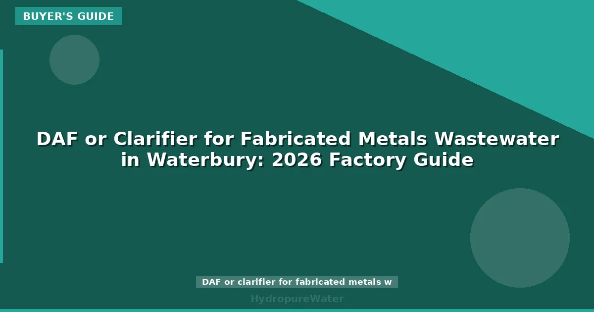DAF or Clarifier for Fabricated Metals Wastewater in Waterbury: 2026 Factory Guide
