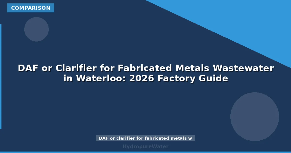 DAF or Clarifier for Fabricated Metals Wastewater in Waterloo: 2026 Factory Guide