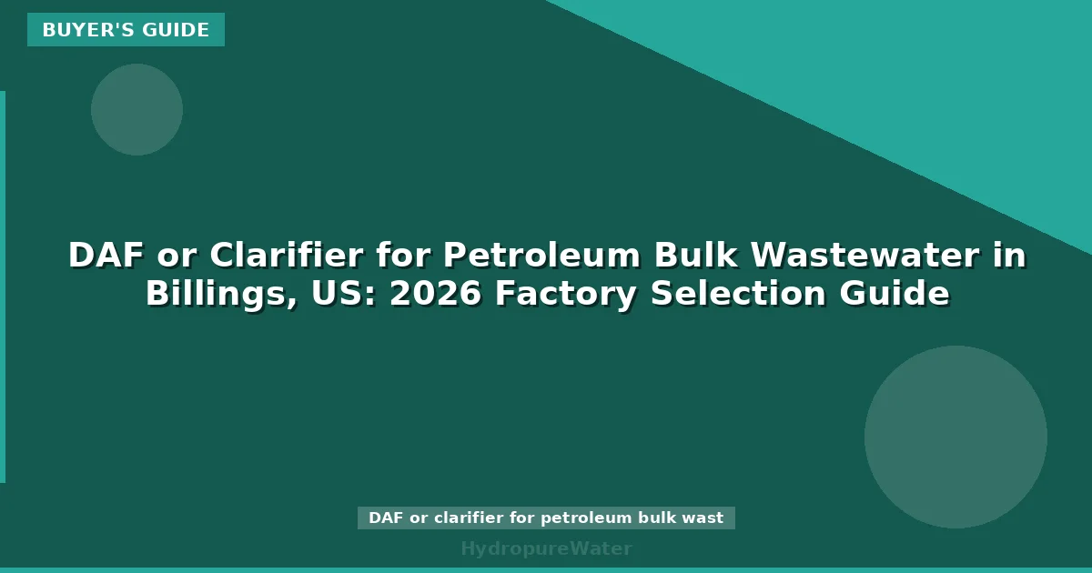 DAF or Clarifier for Petroleum Bulk Wastewater in Billings, US: 2026 Factory Selection Guide