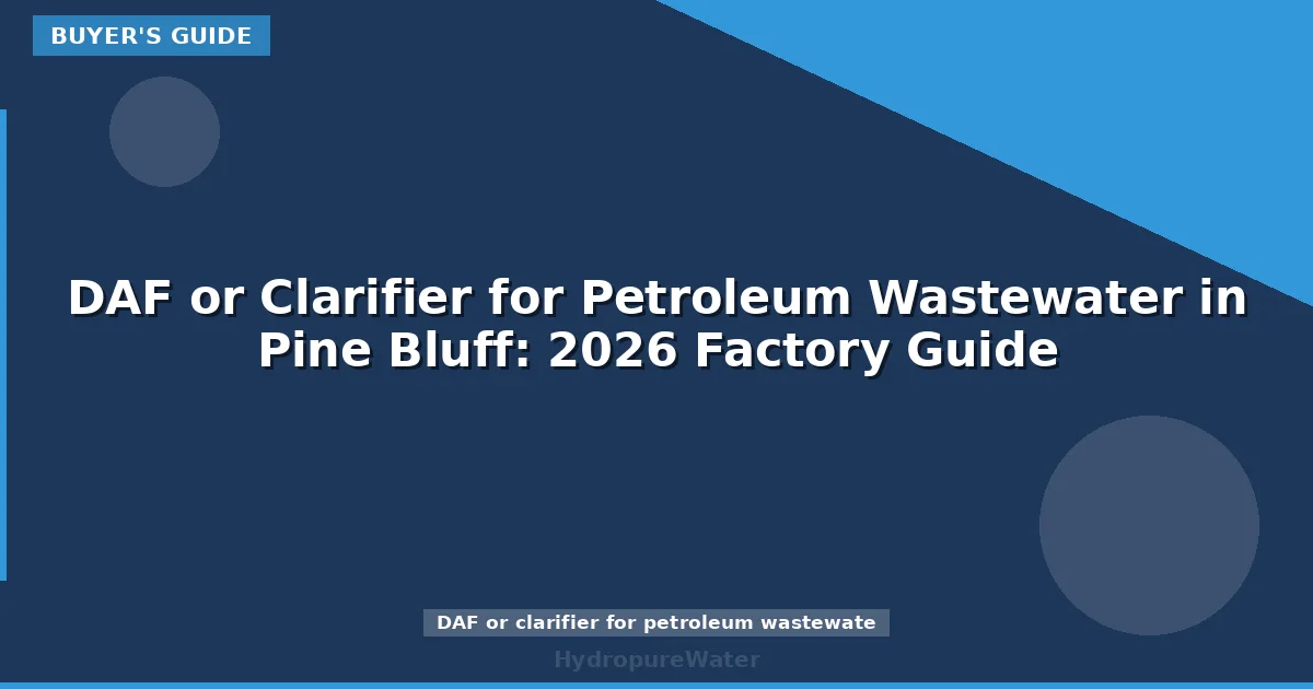 DAF or Clarifier for Petroleum Wastewater in Pine Bluff: 2026 Factory Guide
