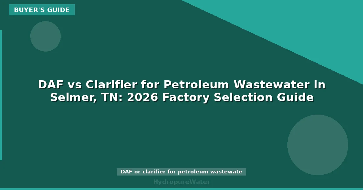 DAF vs Clarifier for Petroleum Wastewater in Selmer, TN: 2026 Factory Selection Guide