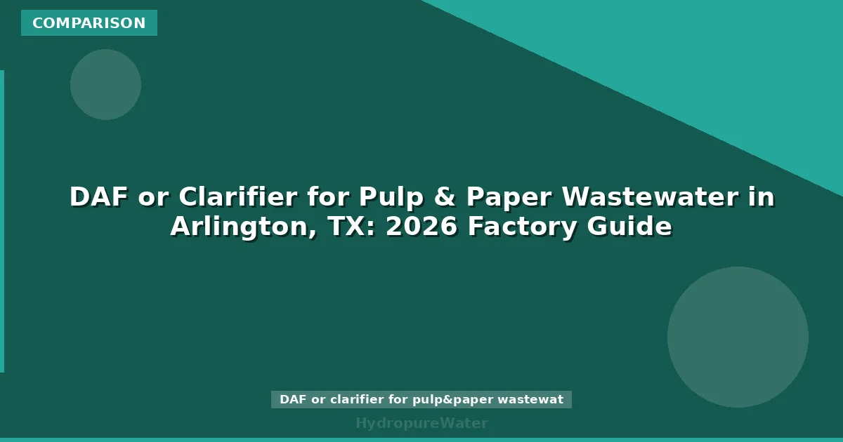 DAF or Clarifier for Pulp & Paper Wastewater in Arlington, TX: 2026 Factory Guide
