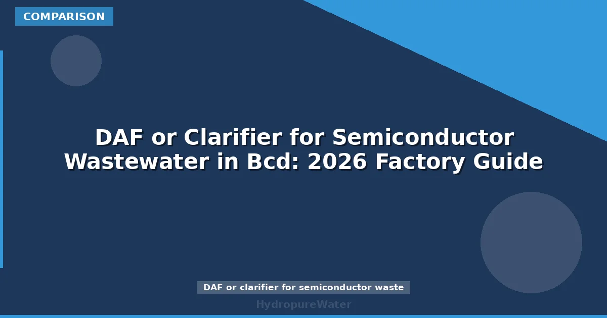 DAF or Clarifier for Semiconductor Wastewater in Bcd: 2026 Factory Guide