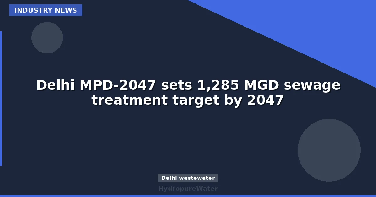 خطة دلهي MPD-2047 تستهدف قدرة معالجة صرف صحي تبلغ 1,285 MGD بحلول عام 2047