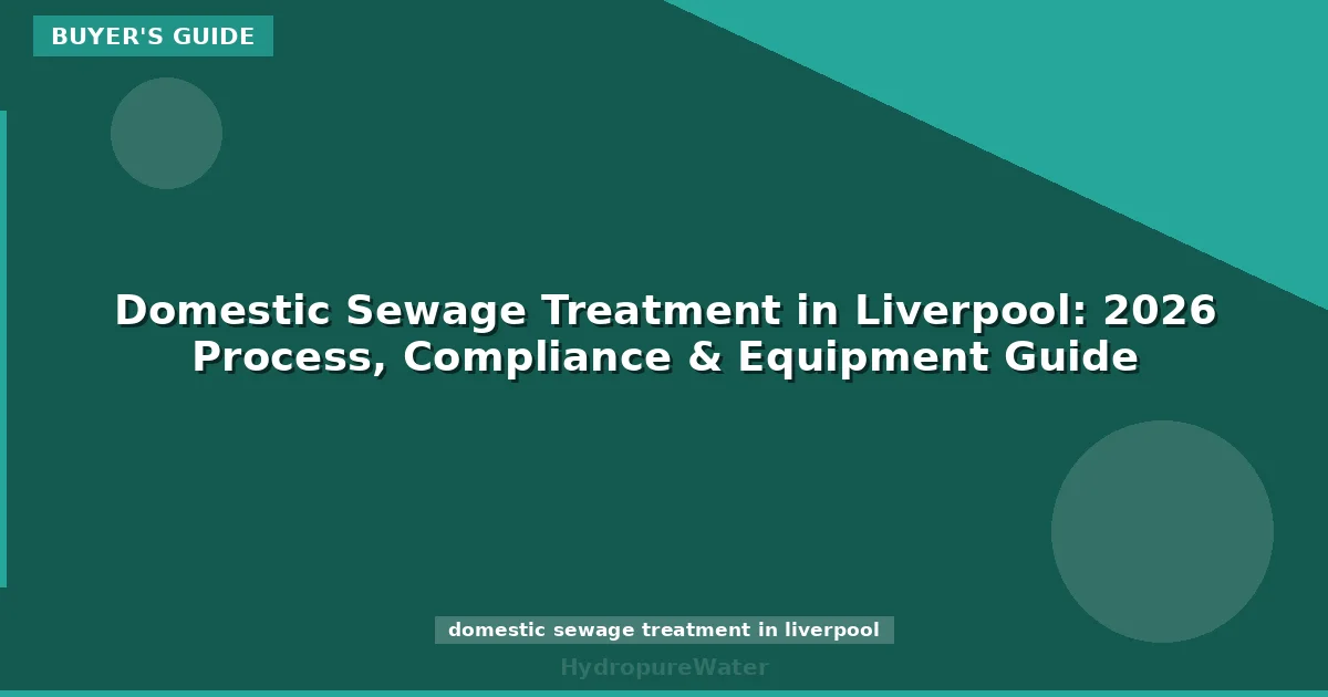 Domestic Sewage Treatment in Liverpool: 2026 Process, Compliance & Equipment Guide