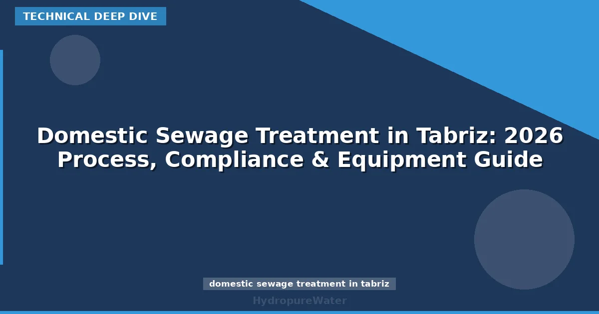 Domestic Sewage Treatment in Tabriz: 2026 Process, Compliance & Equipment Guide