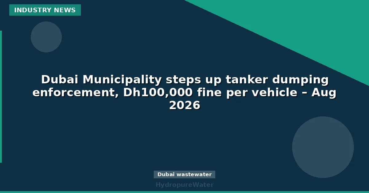 Municipalité de Dubaï : renforcement des contrôles contre les déversements de camions-citernes, amende de 100 000 Dh par véhicule – août 2026