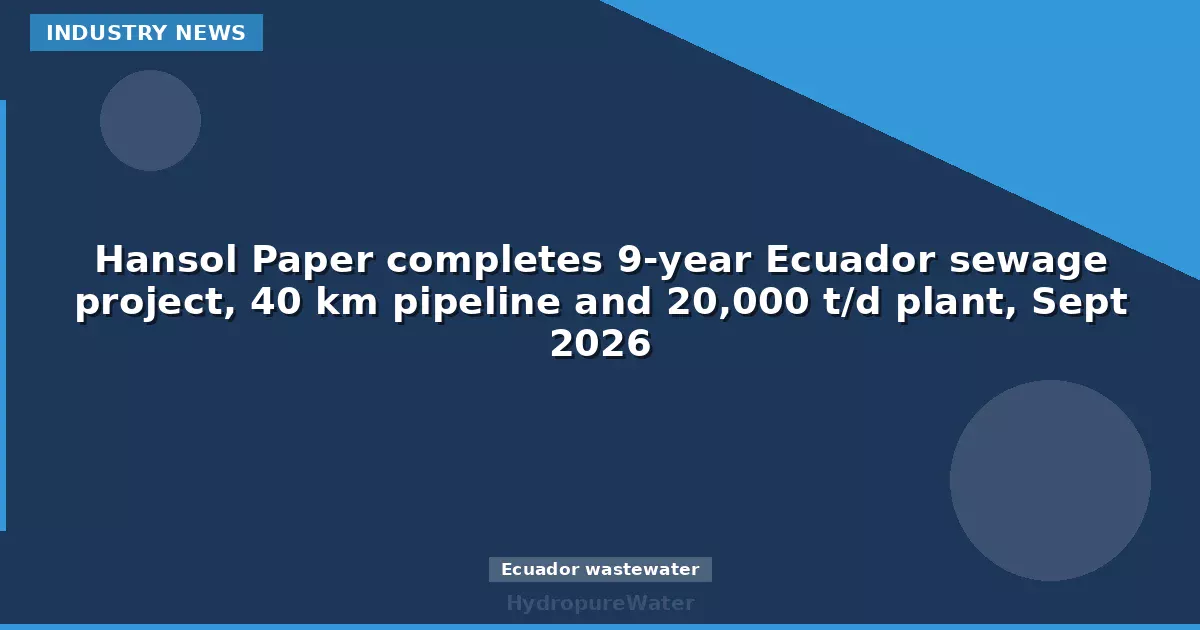 Hansol Paper completes 9-year Ecuador sewage project, 40 km pipeline and 20,000 t/d plant, Sept 2026