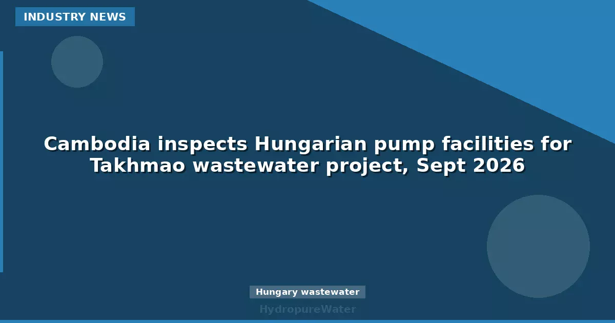 Cambodia inspects Hungarian pump facilities for Takhmao wastewater project, Sept 2026