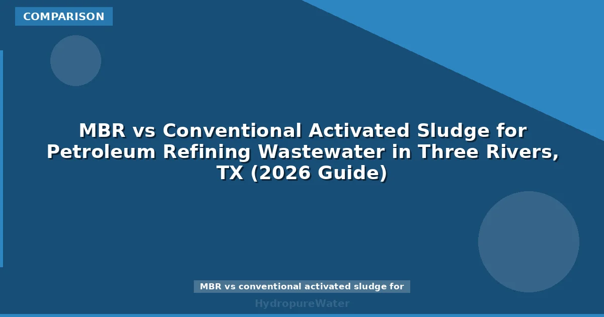 MBR vs Conventional Activated Sludge for Petroleum Refining Wastewater in Three Rivers, TX (2026 Guide)