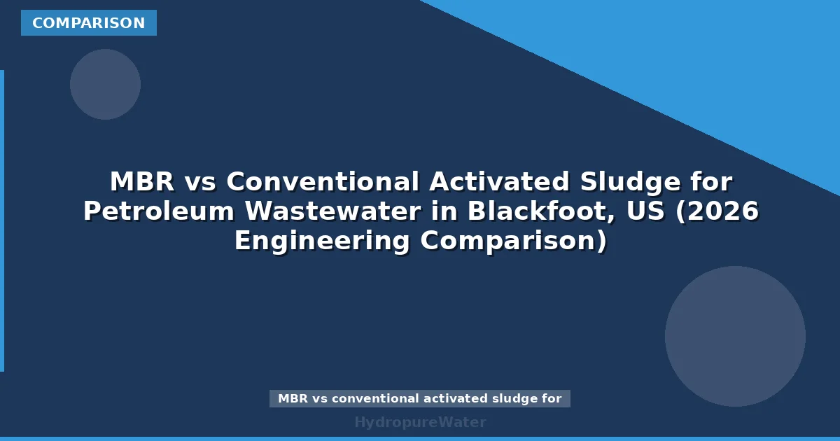 MBR vs Conventional Activated Sludge for Petroleum Wastewater in Blackfoot, US (2026 Engineering Comparison)