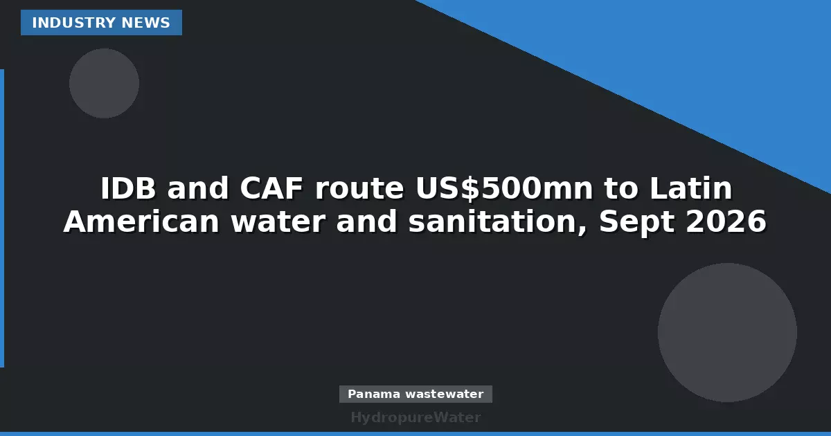 IDB and CAF route US$500mn to Latin American water and sanitation, Sept 2026