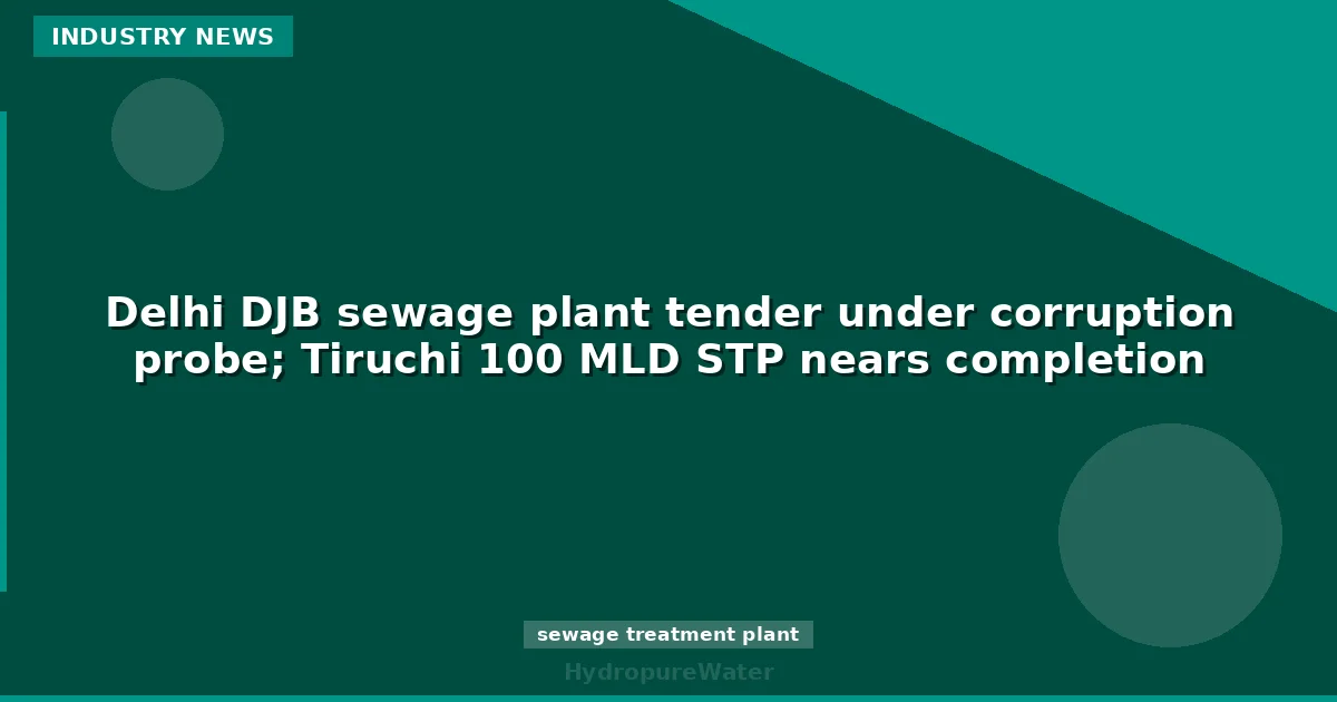 Delhi DJB sewage plant tender under corruption probe; Tiruchi 100 MLD STP nears completion