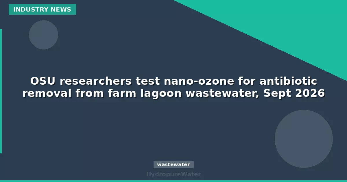 OSU researchers test nano-ozone for antibiotic removal from farm lagoon wastewater, Sept 2026