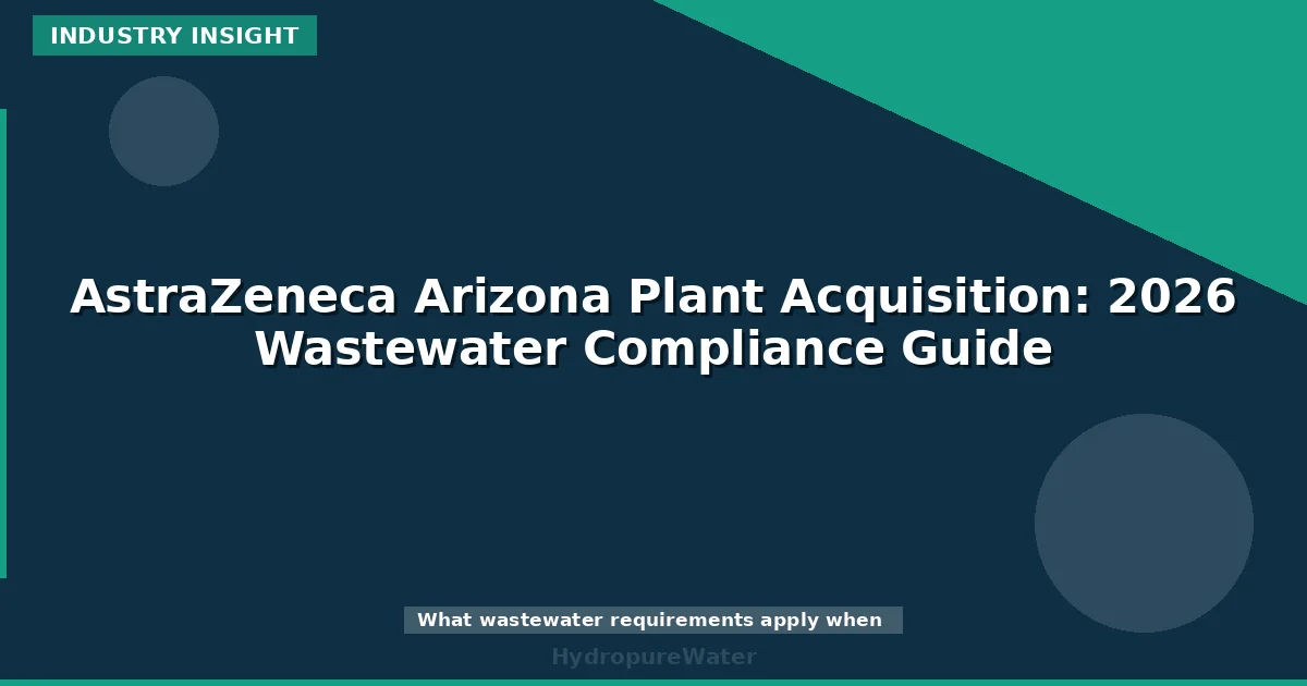 AstraZeneca Arizona Plant Acquisition: 2026 Wastewater Compliance Guide