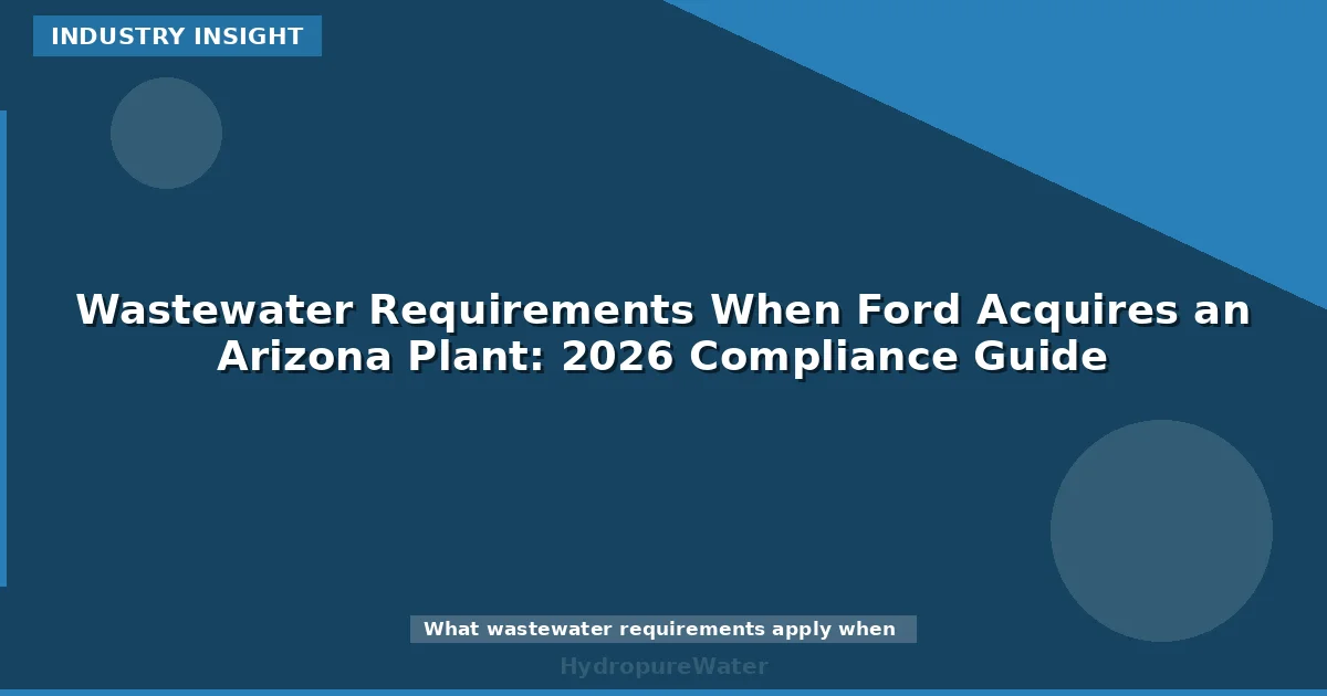 Wastewater Requirements When Ford Acquires an Arizona Plant: 2026 Compliance Guide