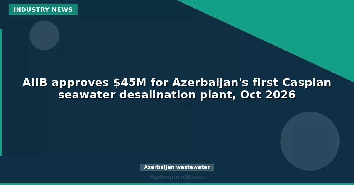 AIIB approves $45M for Azerbaijan's first Caspian seawater desalination plant, Oct 2026