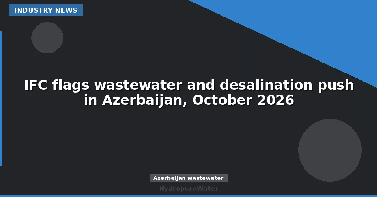 IFC flags wastewater and desalination push in Azerbaijan, October 2026