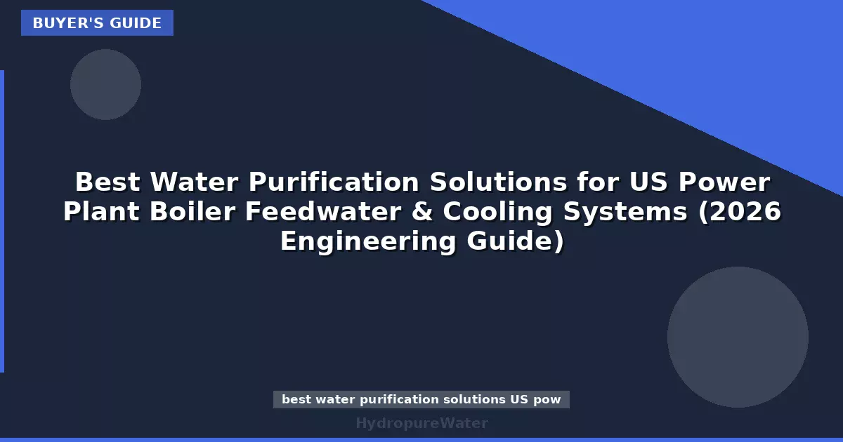 Best Water Purification Solutions for US Power Plant Boiler Feedwater & Cooling Systems (2026 Engineering Guide)