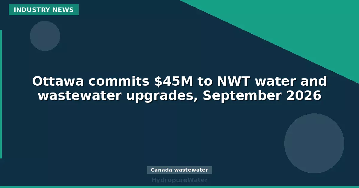 Ottawa débloque 45 M$ pour la modernisation de l'eau et des eaux usées aux TNO, septembre 2026