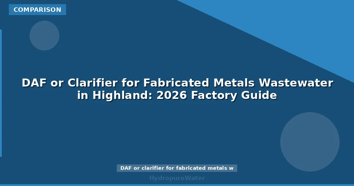 DAF or Clarifier for Fabricated Metals Wastewater in Highland: 2026 Factory Guide