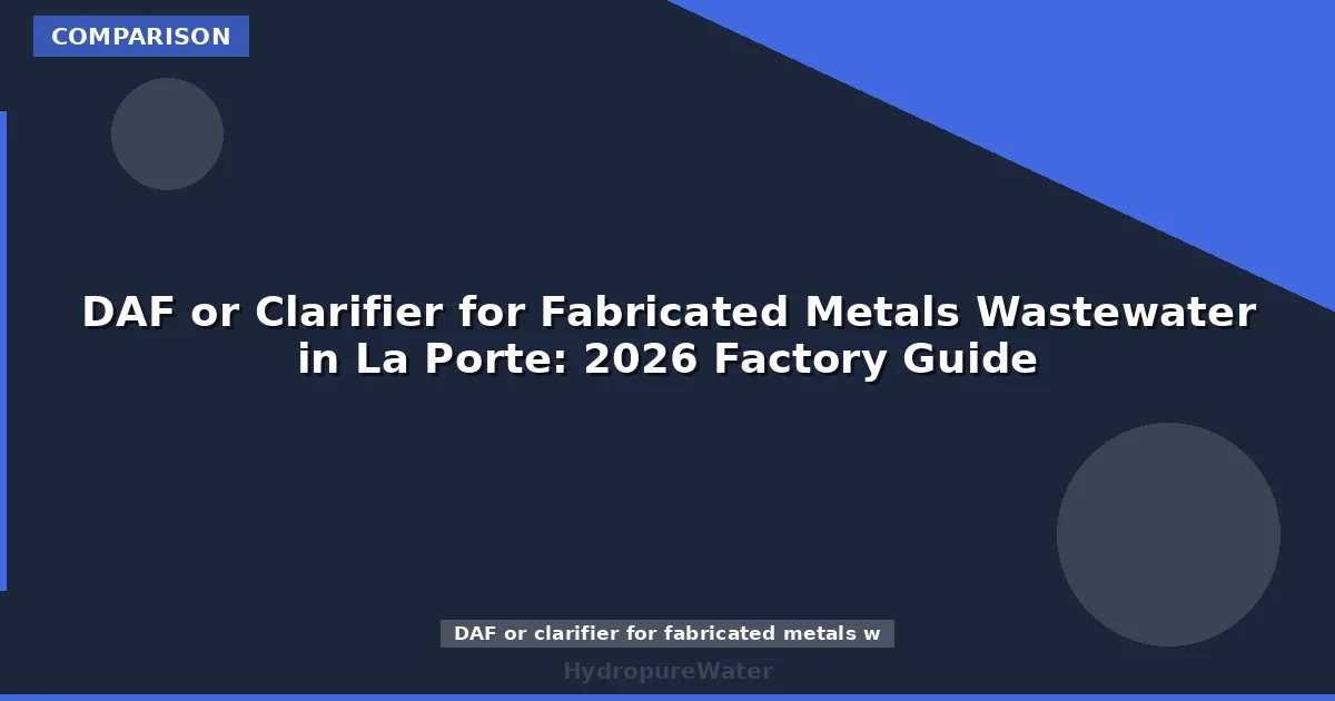 DAF or Clarifier for Fabricated Metals Wastewater in La Porte: 2026 Factory Guide