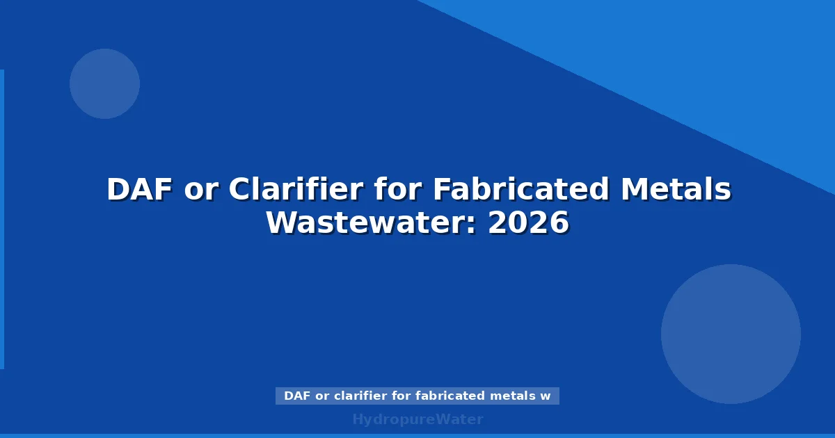 DAF or Clarifier for Fabricated Metals Wastewater: 2026