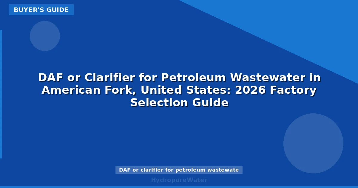 DAF or Clarifier for Petroleum Wastewater in American Fork, United States: 2026 Factory Selection Guide