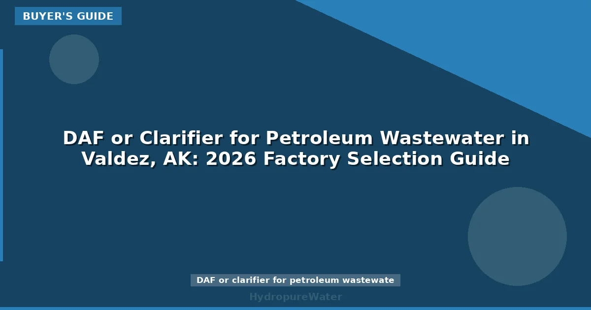DAF or Clarifier for Petroleum Wastewater in Valdez, AK: 2026 Factory Selection Guide