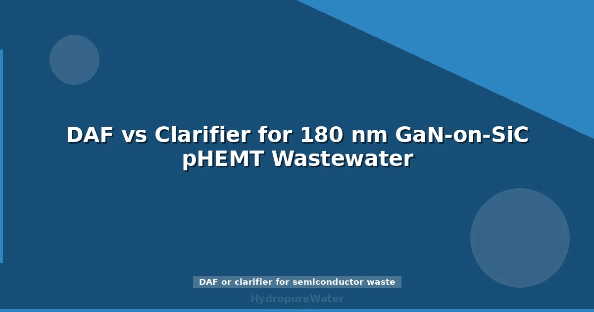 DAF vs Clarifier for 180 nm GaN-on-SiC pHEMT Wastewater